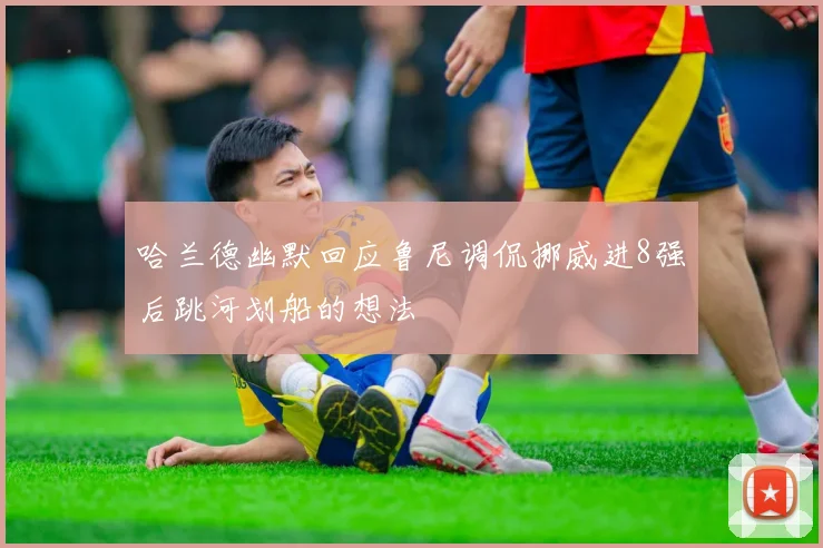 哈兰德幽默回应鲁尼调侃挪威进8强后跳河划船的想法