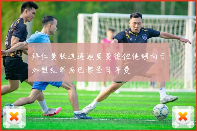 拜仁曼联追逐迪奥曼德但他倾向于加盟红军或巴黎圣日耳曼