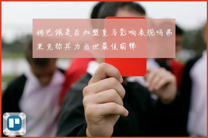 姆巴佩是否加盟皇马影响表现吗弗里克称其为当世最佳前锋