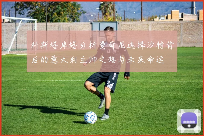 科斯塔库塔分析曼奇尼选择沙特背后的意大利主帅之路与未来命运