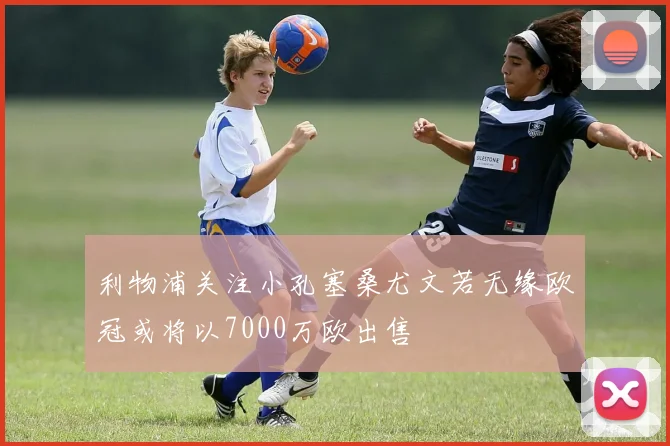 利物浦关注小孔塞桑尤文若无缘欧冠或将以7000万欧出售