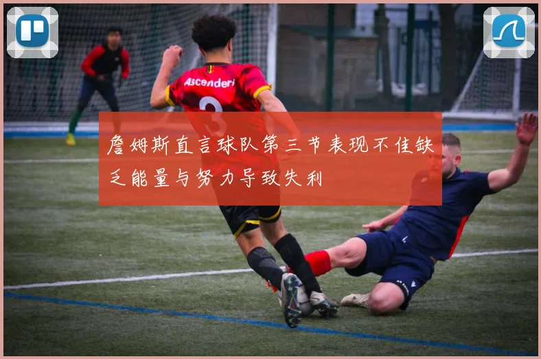詹姆斯直言球队第三节表现不佳缺乏能量与努力导致失利