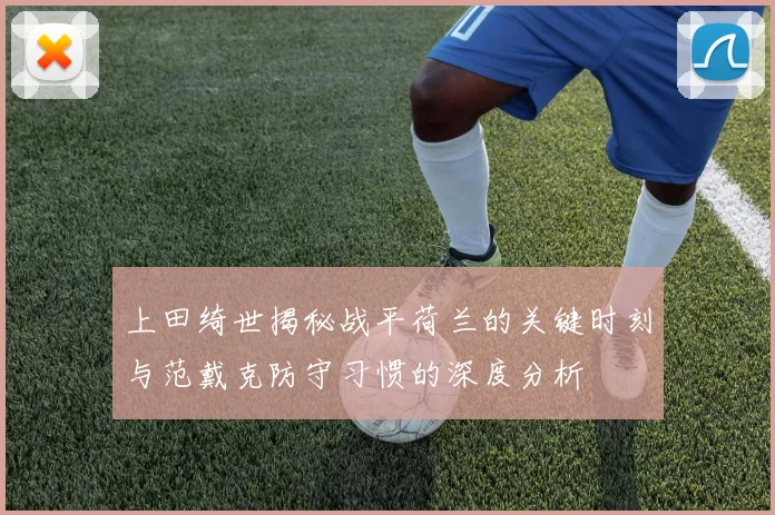 上田绮世揭秘战平荷兰的关键时刻与范戴克防守习惯的深度分析