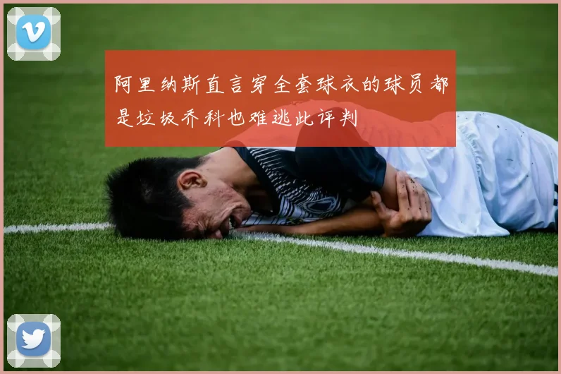 阿里纳斯直言穿全套球衣的球员都是垃圾乔科也难逃此评判