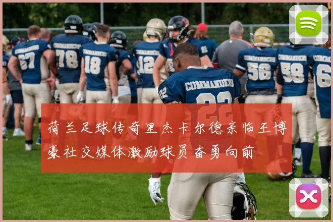 荷兰足球传奇里杰卡尔德亲临王博豪社交媒体激励球员奋勇向前