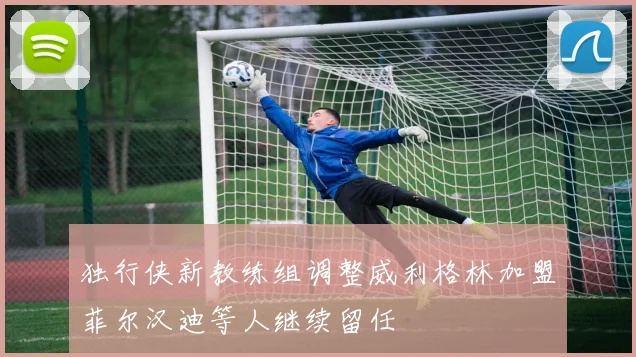 独行侠新教练组调整威利格林加盟菲尔汉迪等人继续留任