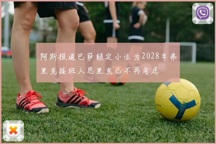 阿斯报道巴萨锁定小法为2028年弗里克接班人恩里克已不再考虑