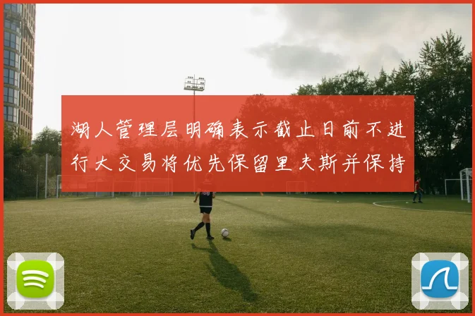 湖人管理层明确表示截止日前不进行大交易将优先保留里夫斯并保持灵活性