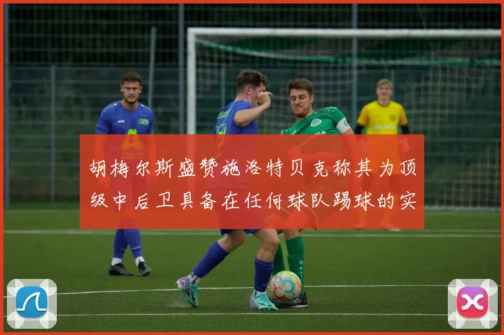 胡梅尔斯盛赞施洛特贝克称其为顶级中后卫具备在任何球队踢球的实力