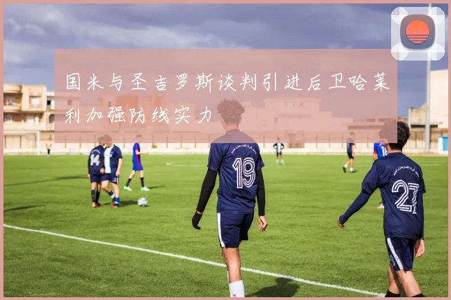 国米与圣吉罗斯谈判引进后卫哈莱利加强防线实力