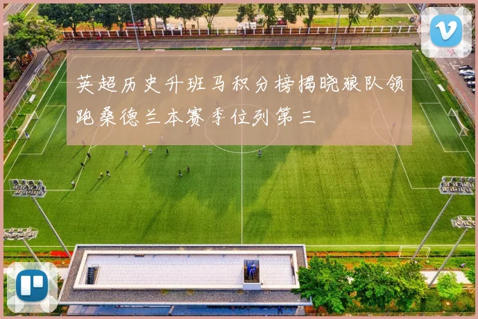 英超历史升班马积分榜揭晓狼队领跑桑德兰本赛季位列第三
