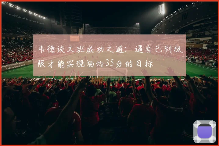 韦德谈文班成功之道：逼自己到极限才能实现场均35分的目标