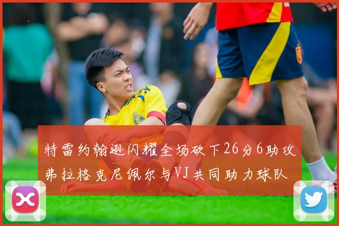 特雷约翰逊闪耀全场砍下26分6助攻弗拉格克尼佩尔与VJ共同助力球队表现出色