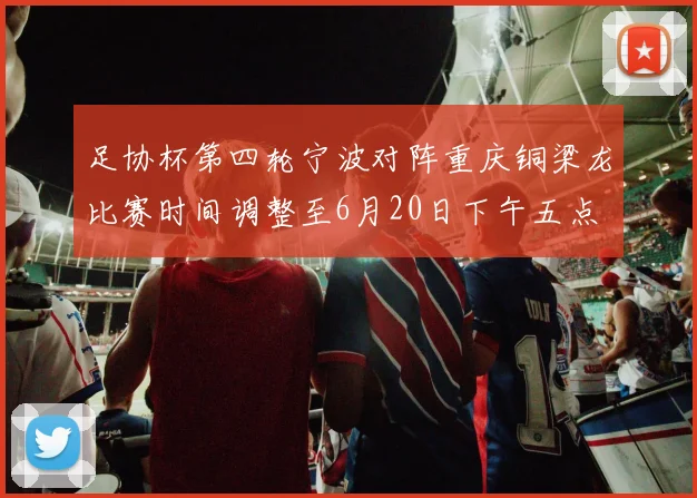 足协杯第四轮宁波对阵重庆铜梁龙比赛时间调整至6月20日下午五点
