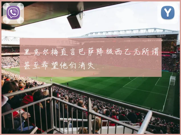 里克尔梅直言巴萨降级西乙无所谓甚至希望他们消失