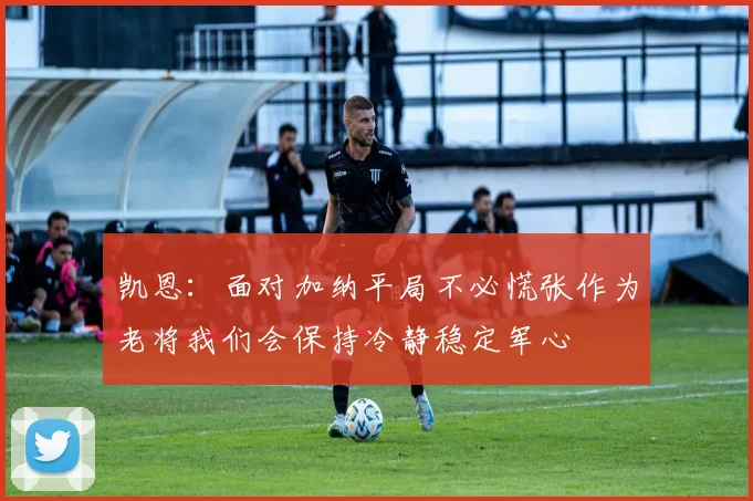 凯恩：面对加纳平局不必慌张作为老将我们会保持冷静稳定军心