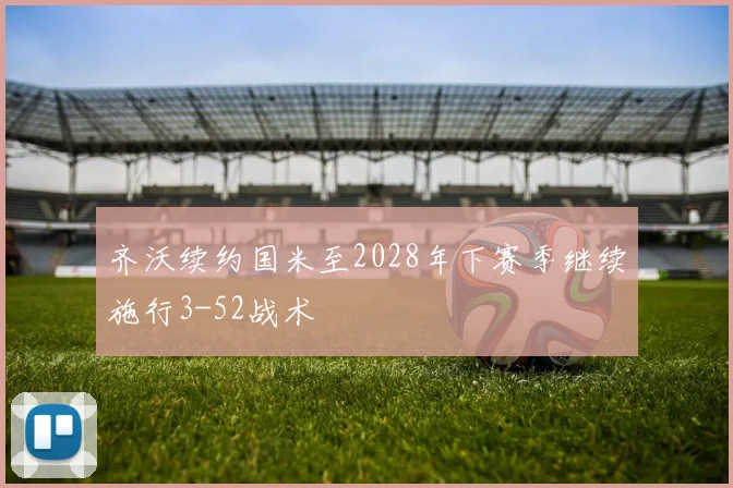 齐沃续约国米至2028年下赛季继续施行3-52战术