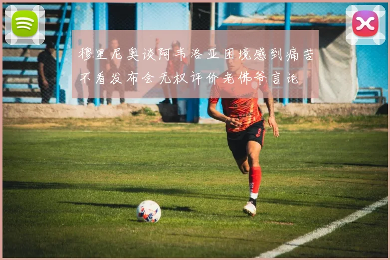 穆里尼奥谈阿韦洛亚困境感到痛苦不看发布会无权评价老佛爷言论