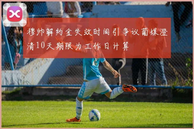 穆帅解约金失效时间引争议葡媒澄清10天期限为工作日计算