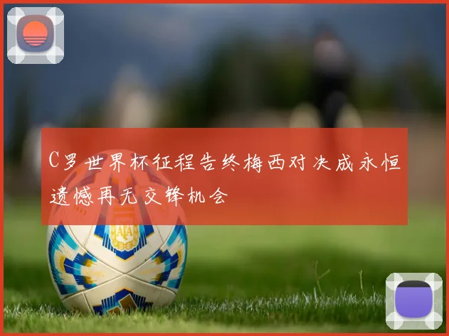 C罗世界杯征程告终梅西对决成永恒遗憾再无交锋机会